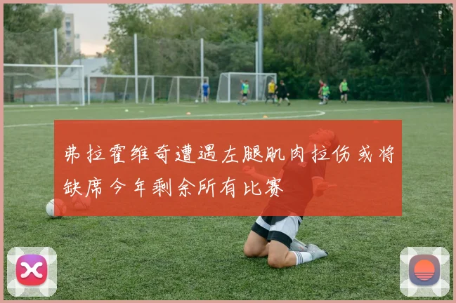 弗拉霍维奇遭遇左腿肌肉拉伤或将缺席今年剩余所有比赛