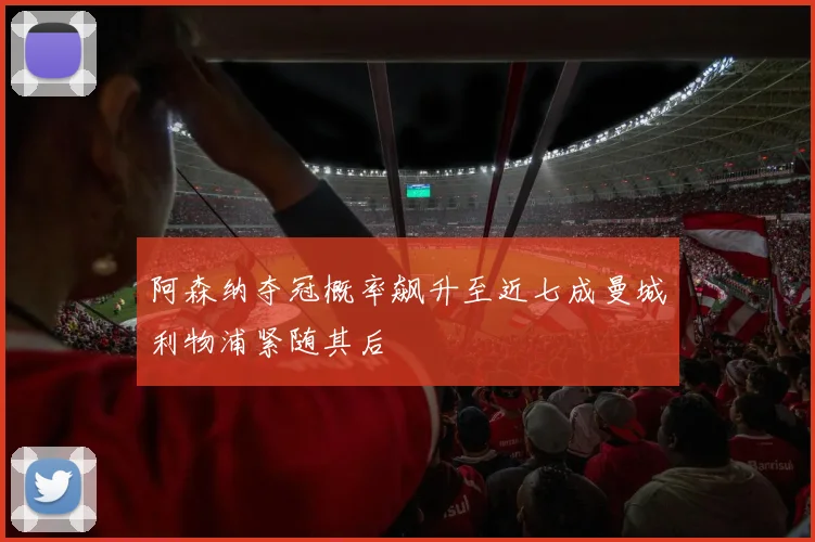 阿森纳夺冠概率飙升至近七成曼城利物浦紧随其后