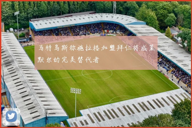 马特乌斯称施拉格加盟拜仁将成莱默尔的完美替代者