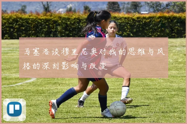 马塞洛谈穆里尼奥对我的思维与风格的深刻影响与改变