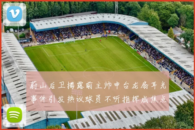 蔚山后卫揭露前主帅申台龙扇耳光事件引发热议球员不听指挥成焦点