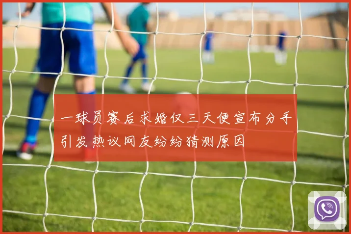 一球员赛后求婚仅三天便宣布分手引发热议网友纷纷猜测原因