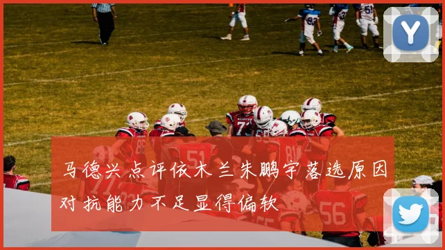 马德兴点评依木兰朱鹏宇落选原因对抗能力不足显得偏软