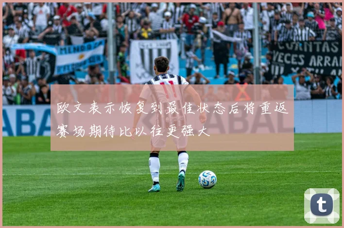 欧文表示恢复到最佳状态后将重返赛场期待比以往更强大