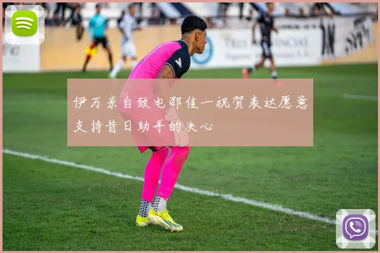 伊万亲自致电邵佳一祝贺表达愿意支持昔日助手的决心