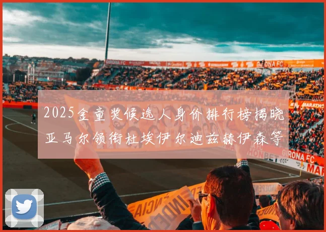 2025金童奖候选人身价排行榜揭晓亚马尔领衔杜埃伊尔迪兹赫伊森等人入围