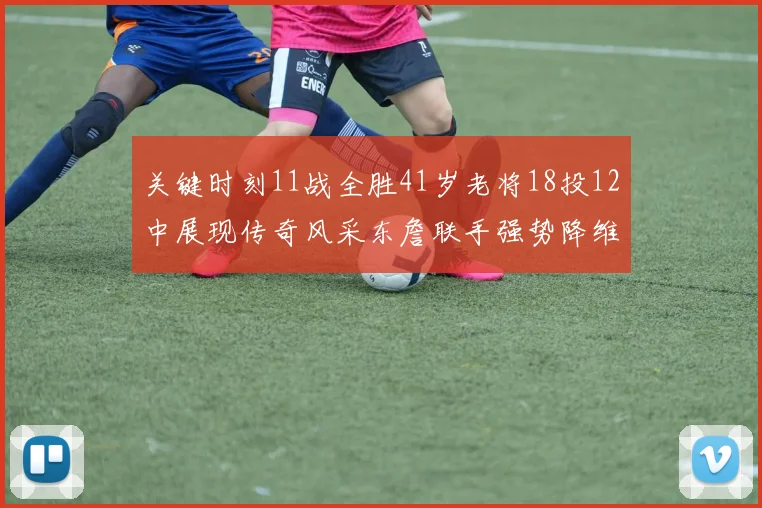 关键时刻11战全胜41岁老将18投12中展现传奇风采东詹联手强势降维打击