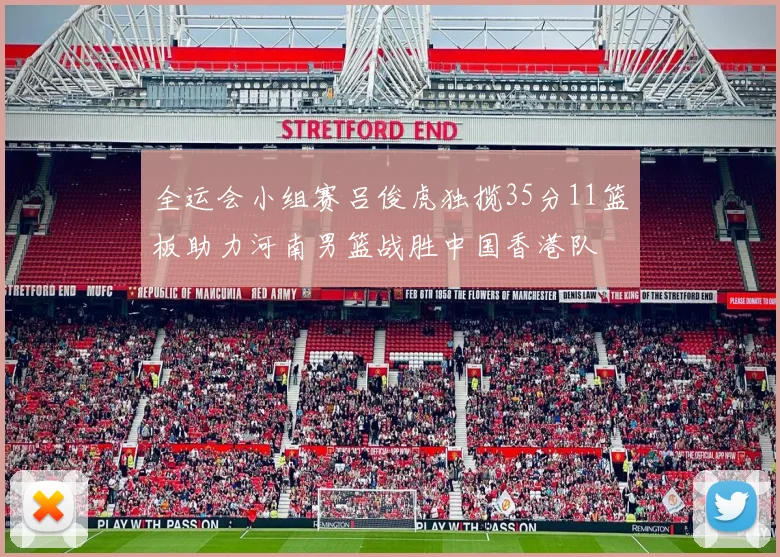 全运会小组赛吕俊虎独揽35分11篮板助力河南男篮战胜中国香港队