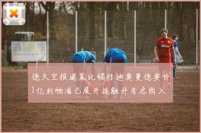 德天空报道莱比锡对迪奥曼德要价1亿利物浦已展开接触并考虑购入
