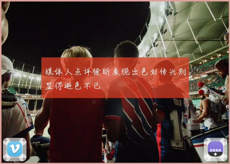 媒体人点评徐昕表现出色刘传兴则显得逊色不已