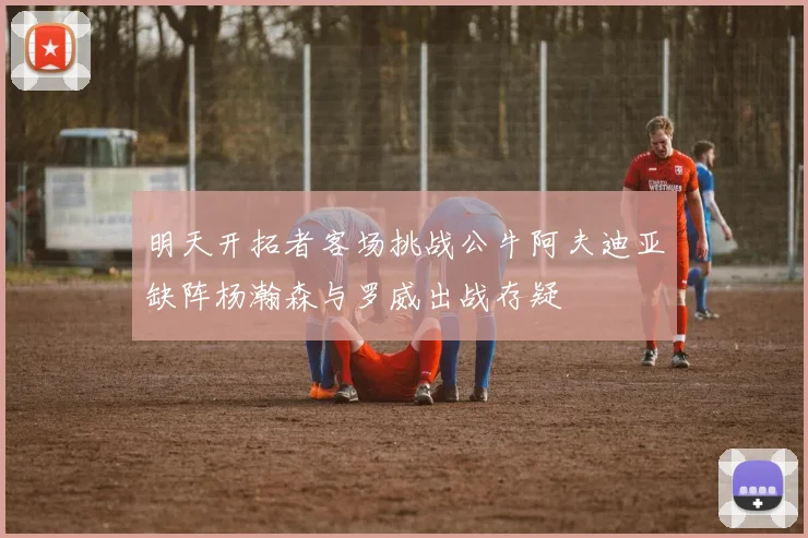 明天开拓者客场挑战公牛阿夫迪亚缺阵杨瀚森与罗威出战存疑