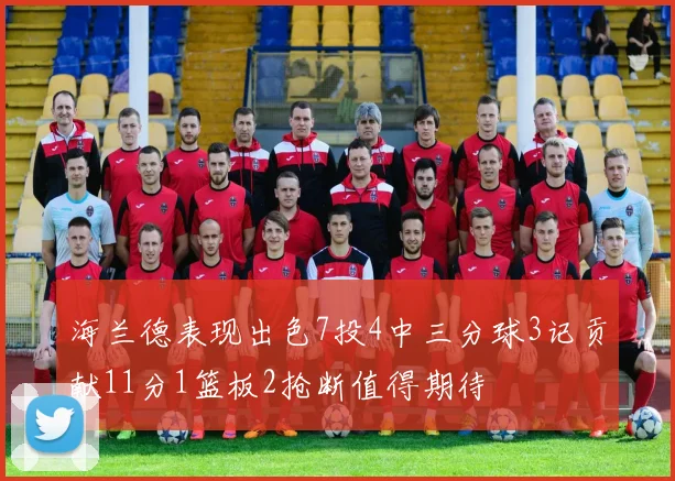 海兰德表现出色7投4中三分球3记贡献11分1篮板2抢断值得期待