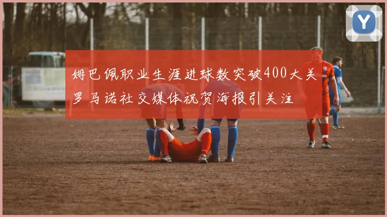 姆巴佩职业生涯进球数突破400大关罗马诺社交媒体祝贺海报引关注