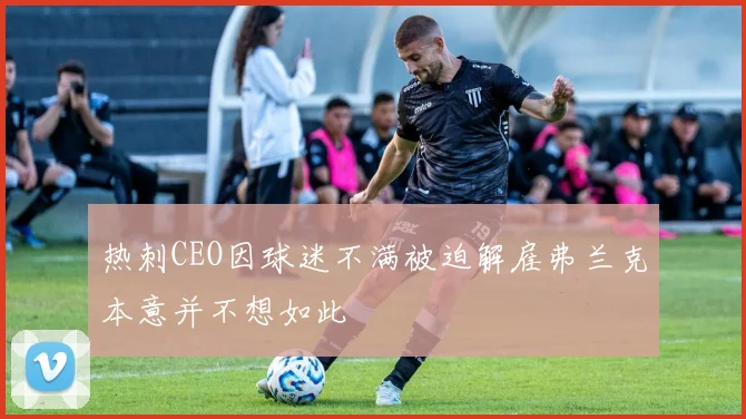 热刺CEO因球迷不满被迫解雇弗兰克本意并不想如此