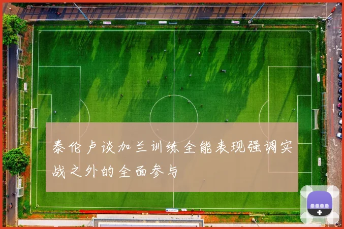 泰伦卢谈加兰训练全能表现强调实战之外的全面参与