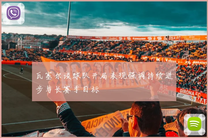 瓦塞尔谈球队开局表现强调持续进步与长赛季目标