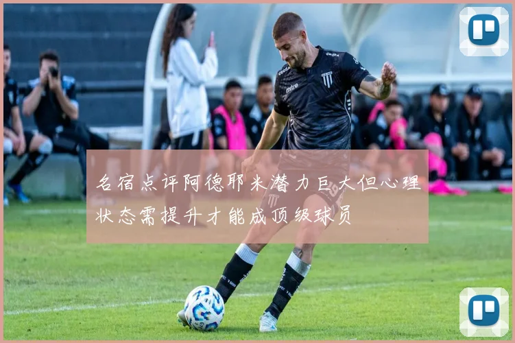 名宿点评阿德耶米潜力巨大但心理状态需提升才能成顶级球员