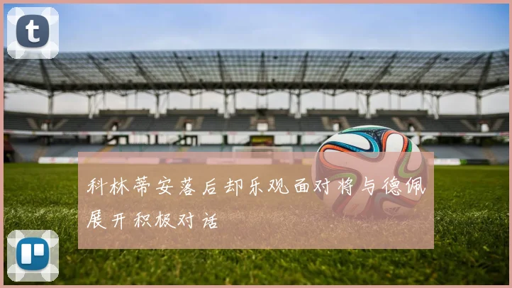 科林蒂安落后却乐观面对将与德佩展开积极对话