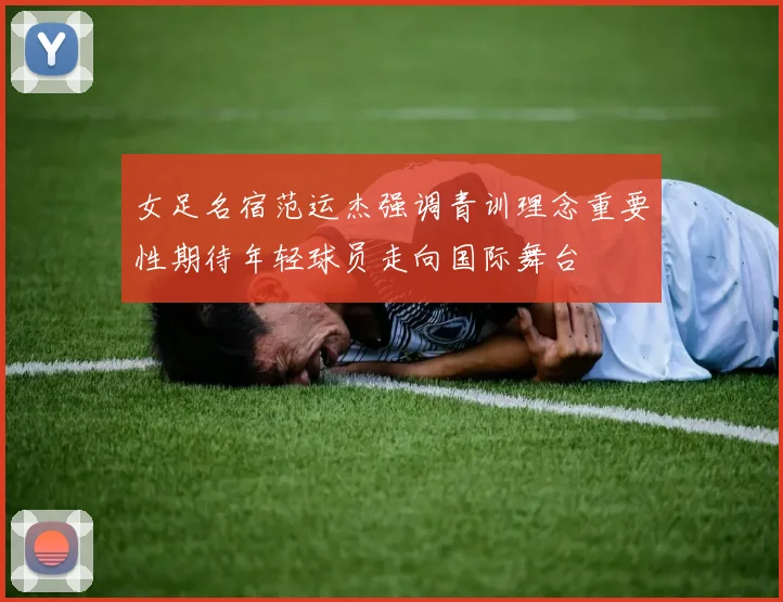 女足名宿范运杰强调青训理念重要性期待年轻球员走向国际舞台