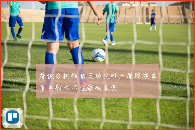 詹俊分析维尔茨助攻难产原因埃基蒂克射术不佳影响表现