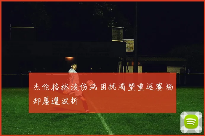 杰伦格林谈伤病困扰渴望重返赛场却屡遭波折