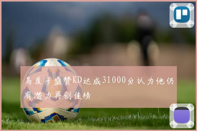 乌度卡盛赞KD达成31000分认为他仍有潜力再创佳绩