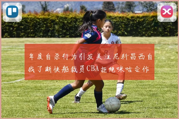 年度自杀行为引发关注尼科昌西自我了断快船裁员CBA拒绝咪咕合作