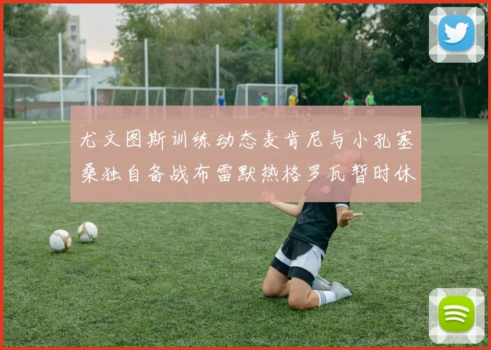 尤文图斯训练动态麦肯尼与小孔塞桑独自备战布雷默热格罗瓦暂时休息