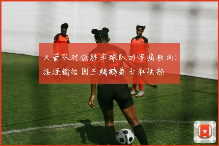 火箭队对低胜率球队的惨痛教训：接连输给国王鹈鹕爵士和快船