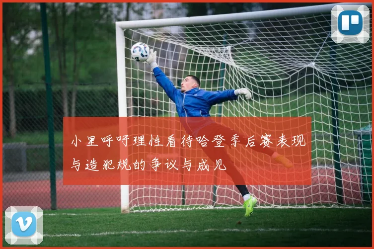 小里呼吁理性看待哈登季后赛表现与造犯规的争议与成见
