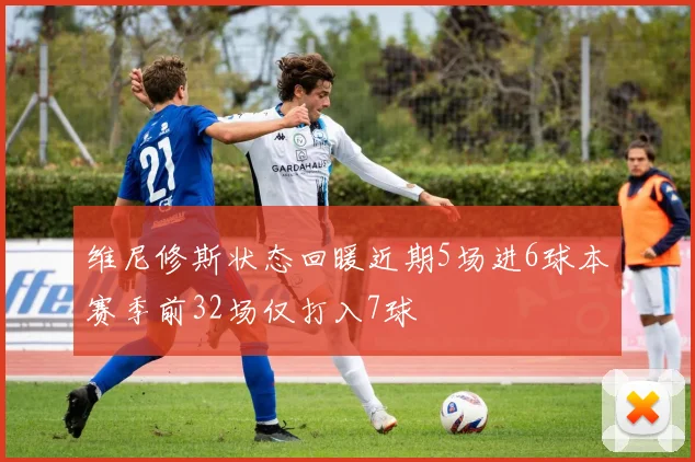 维尼修斯状态回暖近期5场进6球本赛季前32场仅打入7球