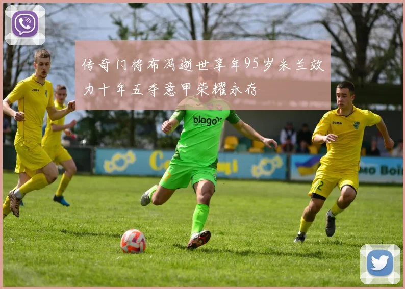 传奇门将布冯逝世享年95岁米兰效力十年五夺意甲荣耀永存