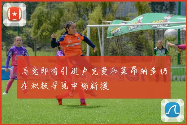 马竞即将引进卢克曼和莱昂纳多仍在积极寻觅中场新援