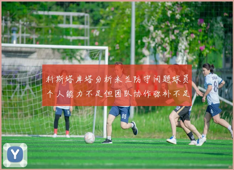 科斯塔库塔分析米兰防守问题球员个人能力不足但团队协作弥补不足之处