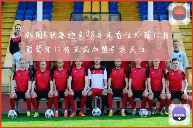韩国K联赛迎来28年来首位外籍门将葡萄牙门将正式加盟引发关注
