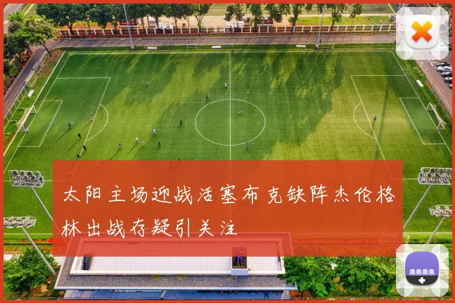 太阳主场迎战活塞布克缺阵杰伦格林出战存疑引关注
