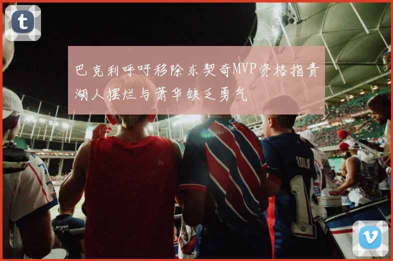 巴克利呼吁移除东契奇MVP资格指责湖人摆烂与萧华缺乏勇气