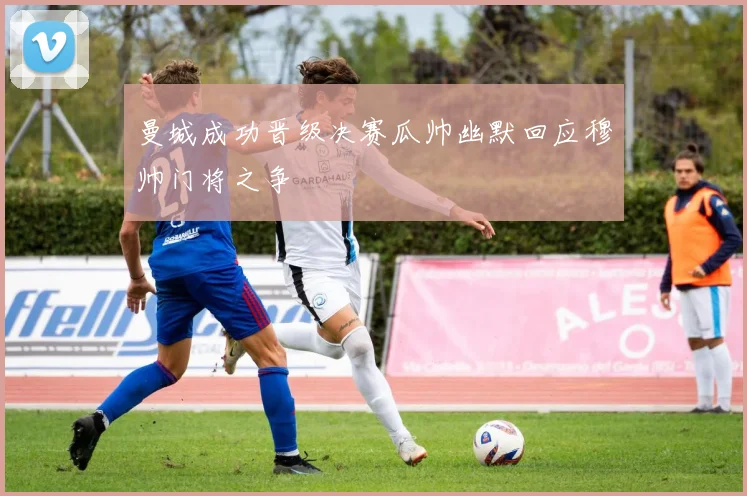 曼城成功晋级决赛瓜帅幽默回应穆帅门将之争