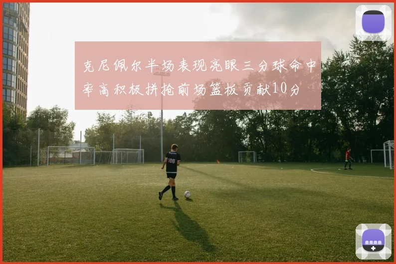 克尼佩尔半场表现亮眼三分球命中率高积极拼抢前场篮板贡献10分