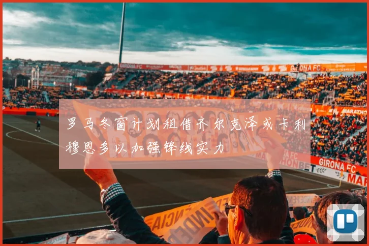 罗马冬窗计划租借齐尔克泽或卡利穆恩多以加强锋线实力