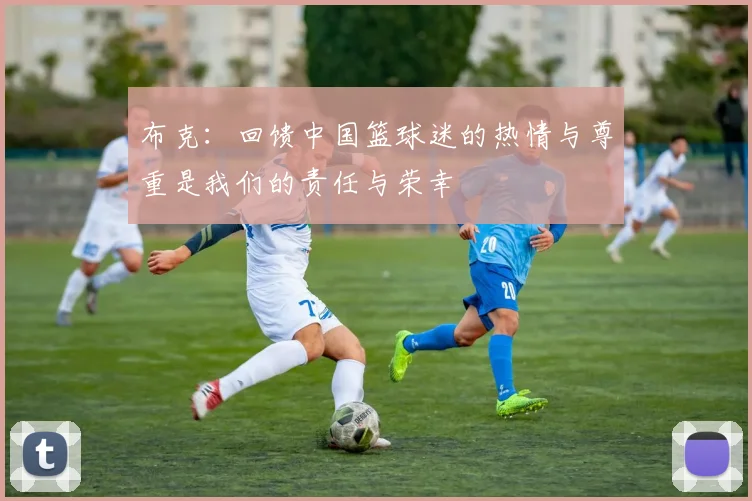 布克：回馈中国篮球迷的热情与尊重是我们的责任与荣幸