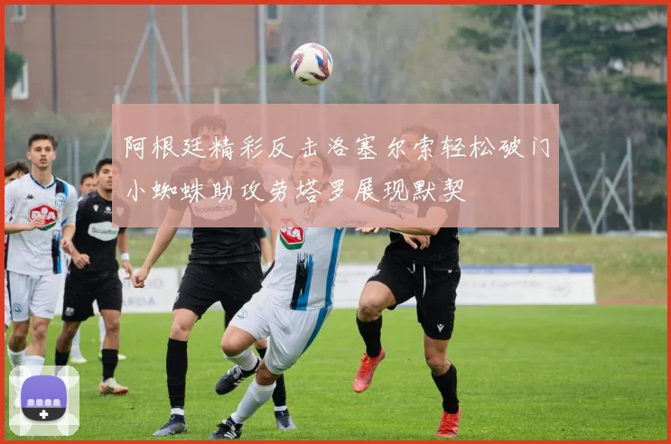 阿根廷精彩反击洛塞尔索轻松破门小蜘蛛助攻劳塔罗展现默契
