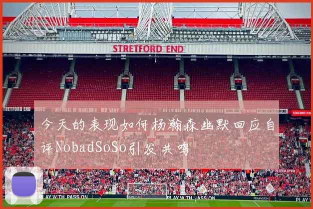 今天的表现如何杨瀚森幽默回应自评NobadSoSo引发共鸣