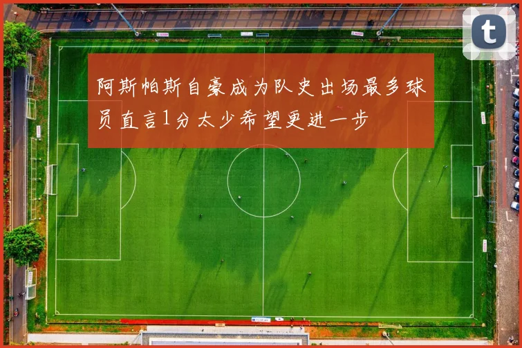 阿斯帕斯自豪成为队史出场最多球员直言1分太少希望更进一步