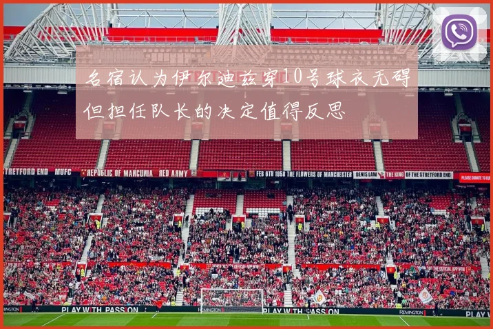 名宿认为伊尔迪兹穿10号球衣无碍但担任队长的决定值得反思