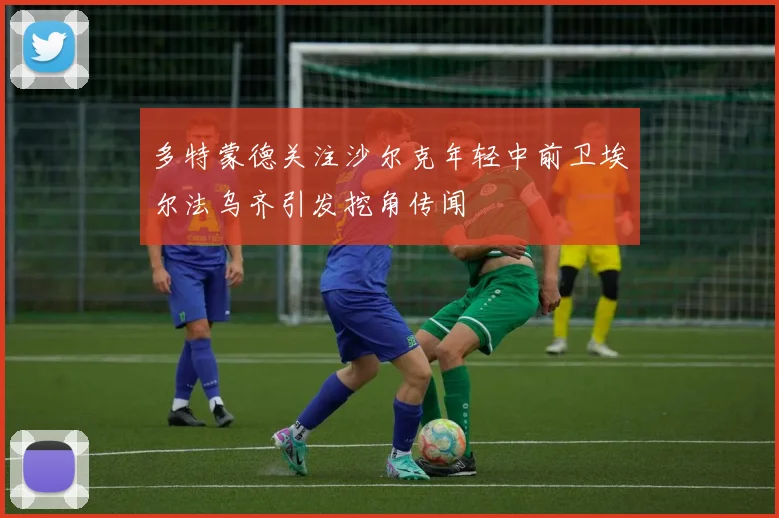 多特蒙德关注沙尔克年轻中前卫埃尔法乌齐引发挖角传闻