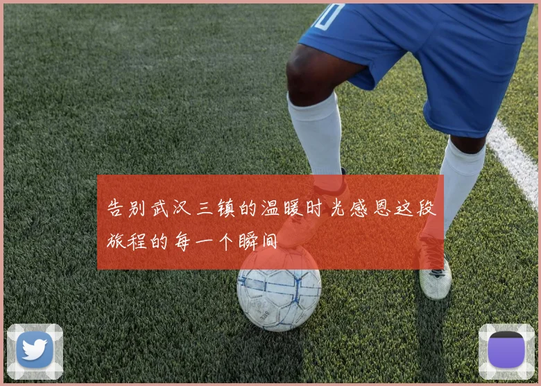 告别武汉三镇的温暖时光感恩这段旅程的每一个瞬间