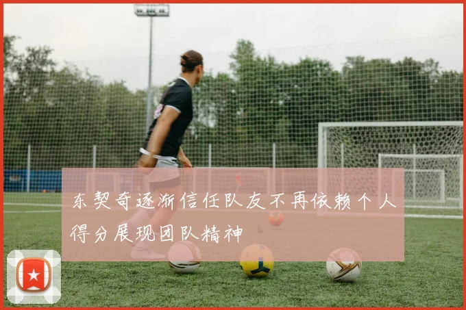 东契奇逐渐信任队友不再依赖个人得分展现团队精神
